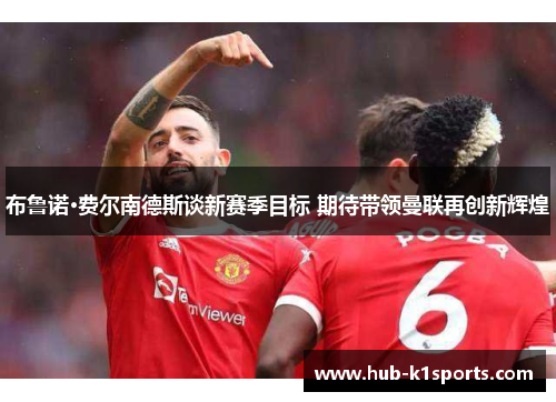 布鲁诺·费尔南德斯谈新赛季目标 期待带领曼联再创新辉煌