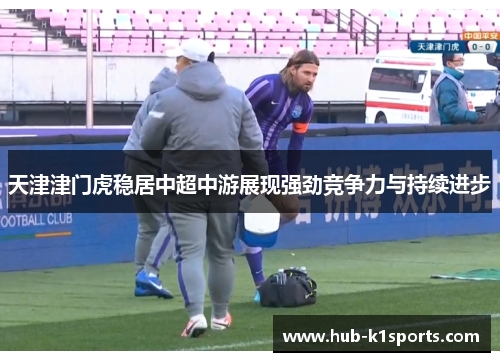 天津津门虎稳居中超中游展现强劲竞争力与持续进步