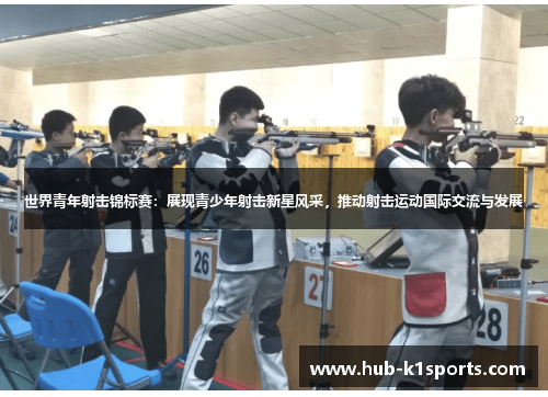 世界青年射击锦标赛：展现青少年射击新星风采，推动射击运动国际交流与发展