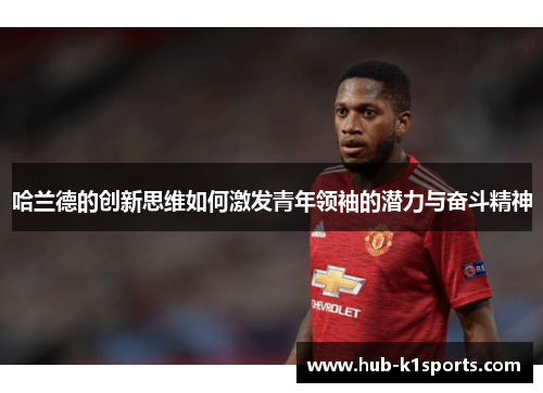 哈兰德的创新思维如何激发青年领袖的潜力与奋斗精神