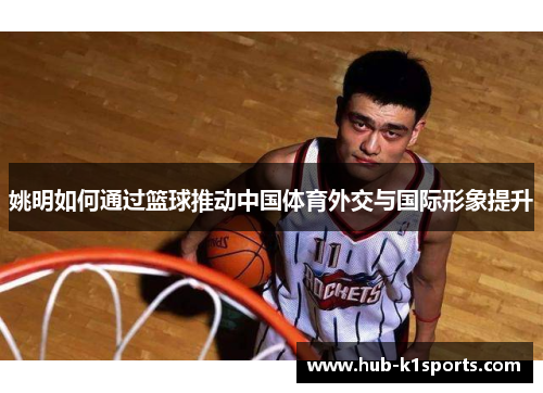 姚明如何通过篮球推动中国体育外交与国际形象提升