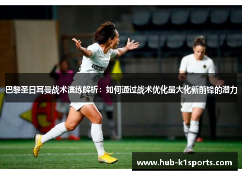 巴黎圣日耳曼战术演练解析：如何通过战术优化最大化新前锋的潜力