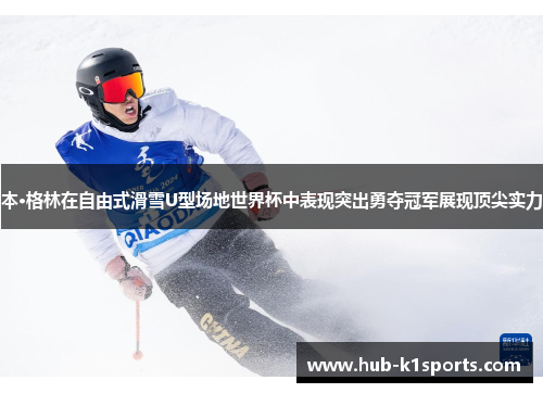 本·格林在自由式滑雪U型场地世界杯中表现突出勇夺冠军展现顶尖实力