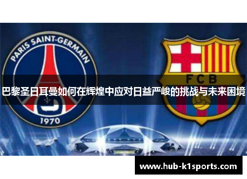 巴黎圣日耳曼如何在辉煌中应对日益严峻的挑战与未来困境