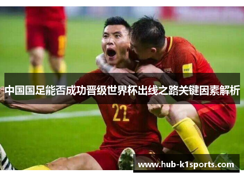 中国国足能否成功晋级世界杯出线之路关键因素解析