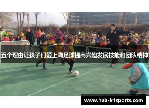 五个理由让孩子们爱上踢足球提高兴趣发展技能和团队精神