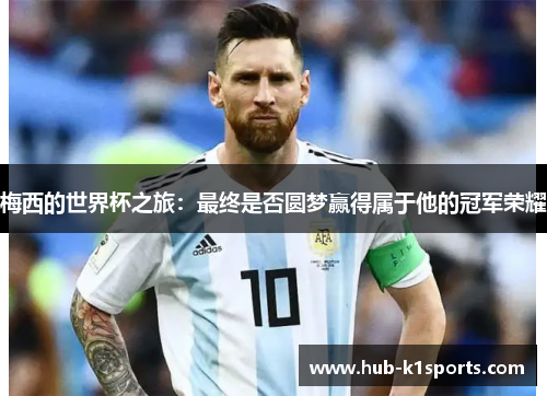 梅西的世界杯之旅：最终是否圆梦赢得属于他的冠军荣耀