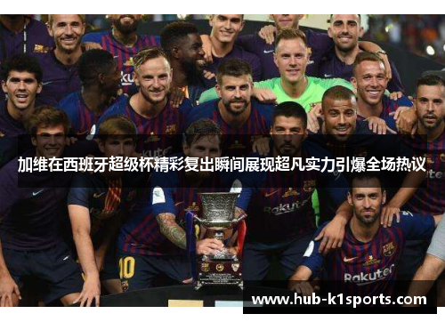 加维在西班牙超级杯精彩复出瞬间展现超凡实力引爆全场热议