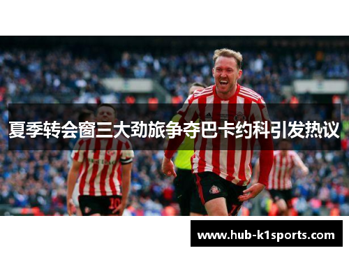 夏季转会窗三大劲旅争夺巴卡约科引发热议