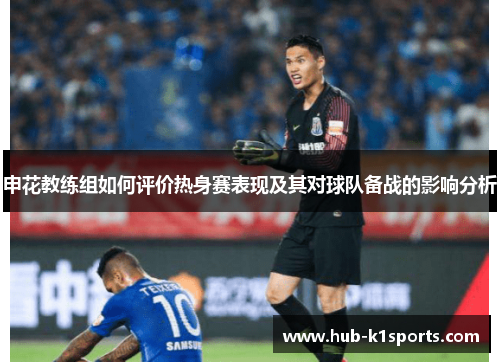 申花教练组如何评价热身赛表现及其对球队备战的影响分析
