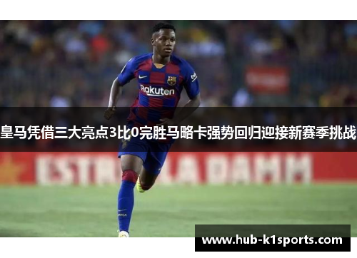 皇马凭借三大亮点3比0完胜马略卡强势回归迎接新赛季挑战