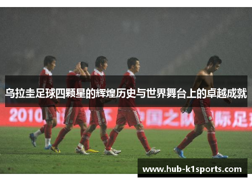 乌拉圭足球四颗星的辉煌历史与世界舞台上的卓越成就