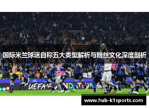 国际米兰球迷自称五大类型解析与粉丝文化深度剖析