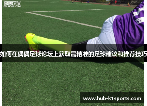 如何在偶偶足球论坛上获取最精准的足球建议和推荐技巧