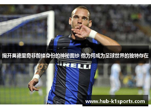 揭开莫德里奇非前锋身份的神秘面纱 他为何成为足球世界的独特存在