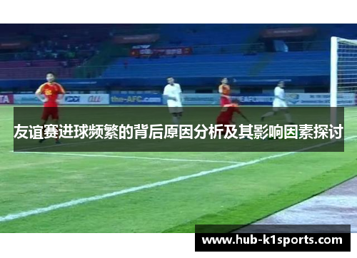 友谊赛进球频繁的背后原因分析及其影响因素探讨