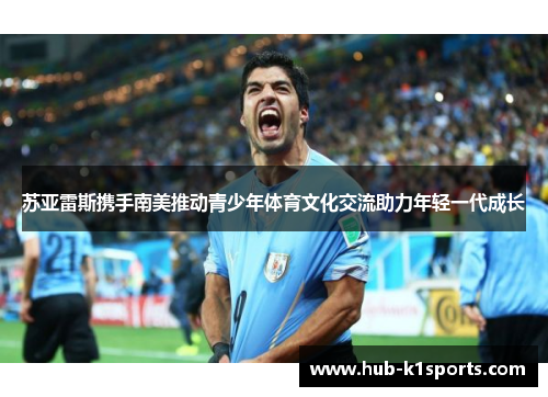 苏亚雷斯携手南美推动青少年体育文化交流助力年轻一代成长