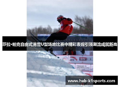 莎拉·帕克自由式滑雪U型场地比赛中精彩表现引领潮流成就新高