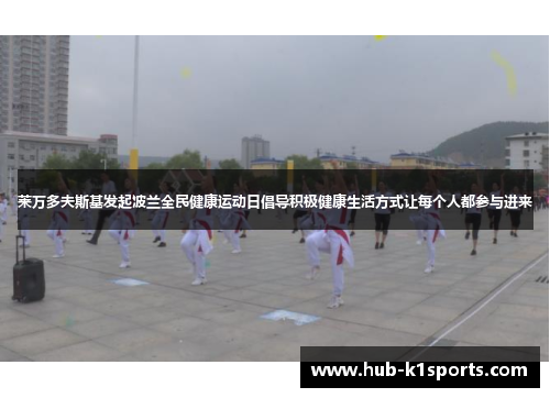 莱万多夫斯基发起波兰全民健康运动日倡导积极健康生活方式让每个人都参与进来