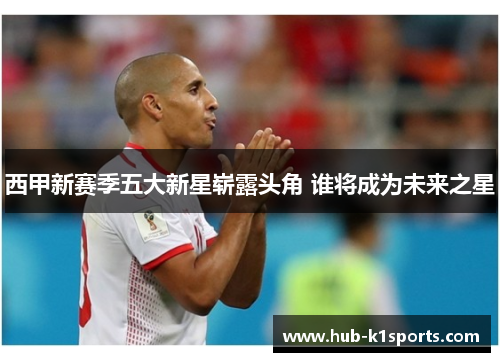 西甲新赛季五大新星崭露头角 谁将成为未来之星