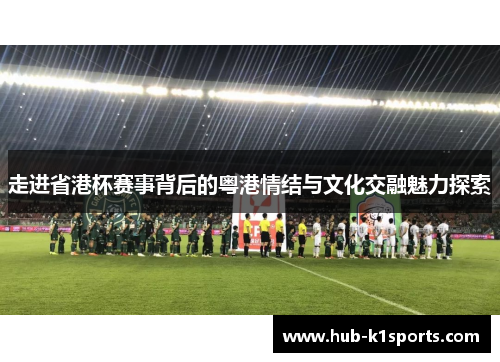 走进省港杯赛事背后的粤港情结与文化交融魅力探索