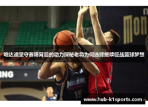 哈达迪坚守赛场背后的动力探秘老将为何选择继续征战篮球梦想 哈达迪坚守赛场背后的动力探秘老将为何选择继续征战篮球梦想