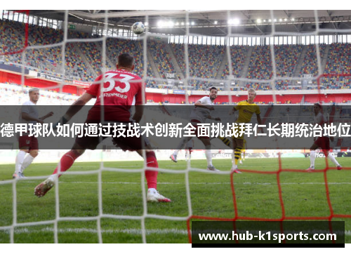 德甲球队如何通过技战术创新全面挑战拜仁长期统治地位