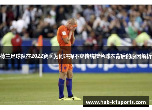 荷兰足球队在2022赛季为何选择不穿传统橙色球衣背后的原因解析