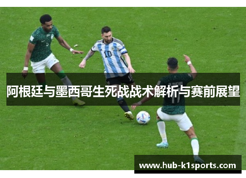 阿根廷与墨西哥生死战战术解析与赛前展望