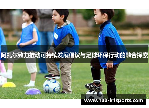 阿扎尔致力推动可持续发展倡议与足球环保行动的融合探索