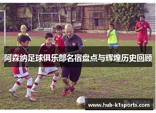 阿森纳足球俱乐部名宿盘点与辉煌历史回顾
