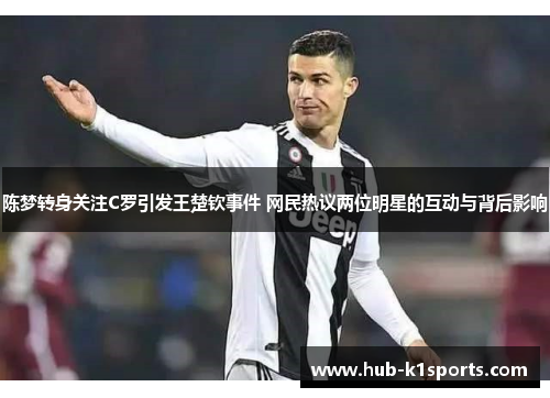 陈梦转身关注C罗引发王楚钦事件 网民热议两位明星的互动与背后影响