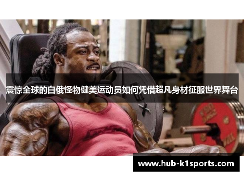 震惊全球的白俄怪物健美运动员如何凭借超凡身材征服世界舞台
