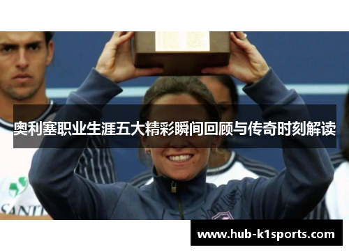 奥利塞职业生涯五大精彩瞬间回顾与传奇时刻解读