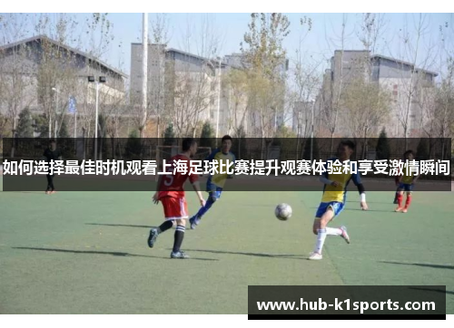 如何选择最佳时机观看上海足球比赛提升观赛体验和享受激情瞬间