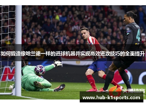 如何锻造像哈兰德一样的进球机器并实现高效进攻技巧的全面提升